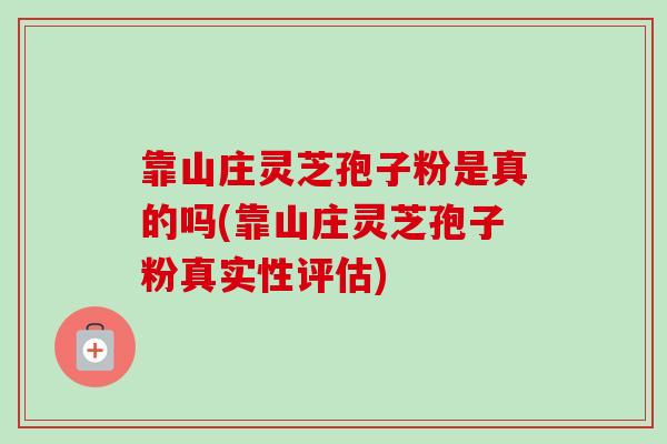 靠山庄灵芝孢子粉是真的吗(靠山庄灵芝孢子粉真实性评估)