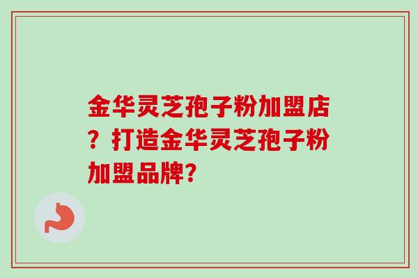 金华灵芝孢子粉加盟店？打造金华灵芝孢子粉加盟品牌？