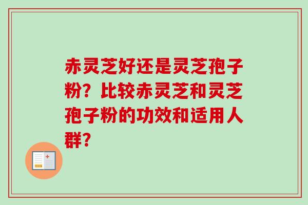 赤灵芝好还是灵芝孢子粉?比较赤灵芝和灵芝孢子粉的功效和适用人群?