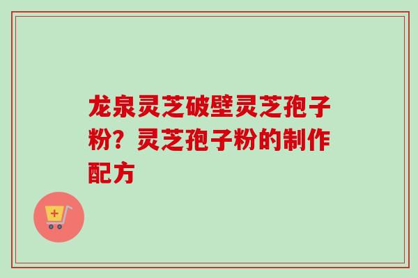 龙泉灵芝破壁灵芝孢子粉?灵芝孢子粉的制作配方