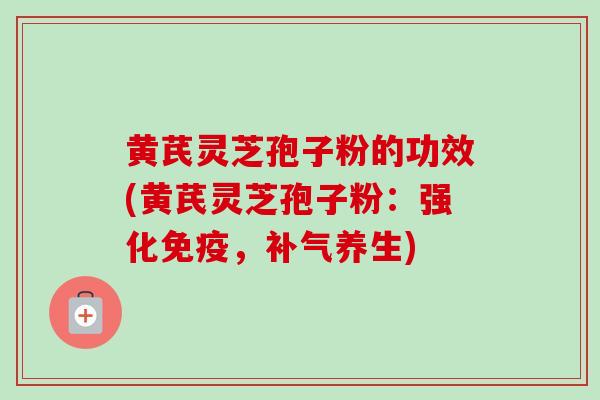 黄芪灵芝孢子粉的功效(黄芪灵芝孢子粉:强化免疫,补气养生)