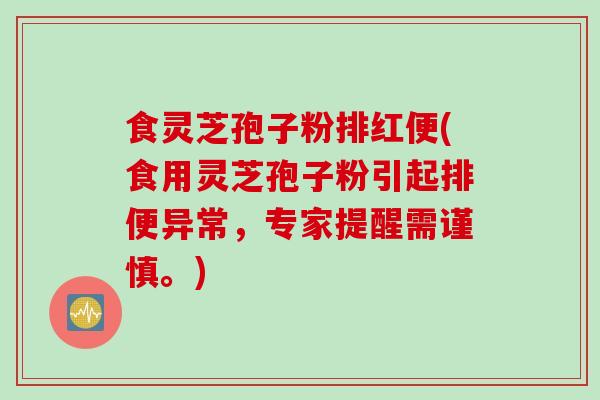 食灵芝孢子粉排红便(食用灵芝孢子粉引起排便异常,专家提醒需谨慎。)