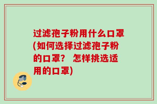 过滤孢子粉用什么口罩(如何选择过滤孢子粉的口罩？ 怎样挑选适用的口罩)