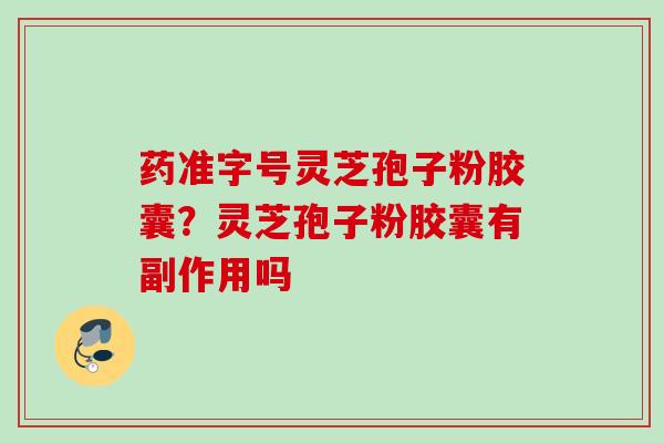 药准字号灵芝孢子粉胶囊？灵芝孢子粉胶囊有副作用吗