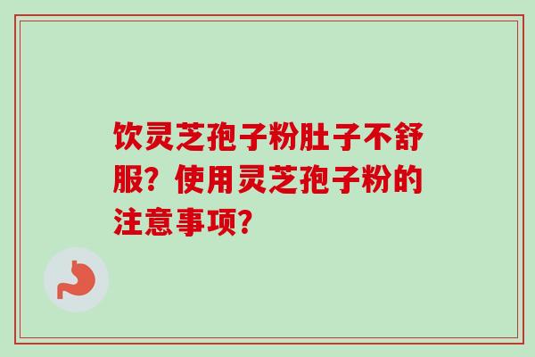 饮灵芝孢子粉肚子不舒服？使用灵芝孢子粉的注意事项？