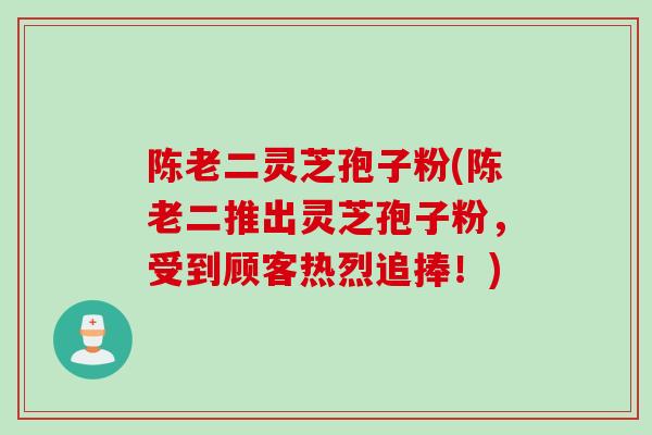 陈老二灵芝孢子粉(陈老二推出灵芝孢子粉,受到顾客热烈追捧!)