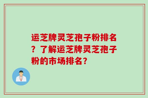 运芝牌灵芝孢子粉排名?了解运芝牌灵芝孢子粉的市场排名?