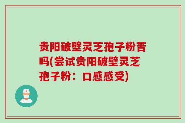 贵阳破壁灵芝孢子粉苦吗(尝试贵阳破壁灵芝孢子粉：口感感受)