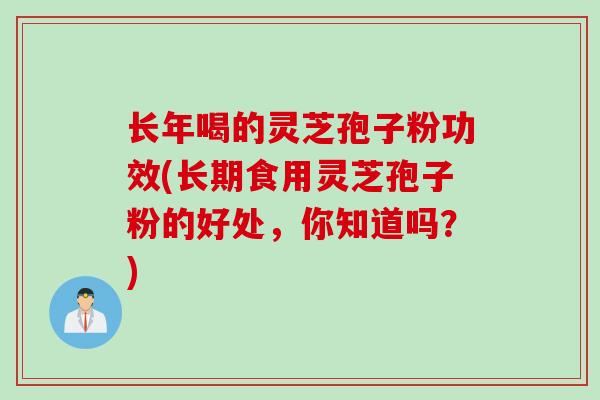 长年喝的灵芝孢子粉功效(长期食用灵芝孢子粉的好处,你知道吗?)