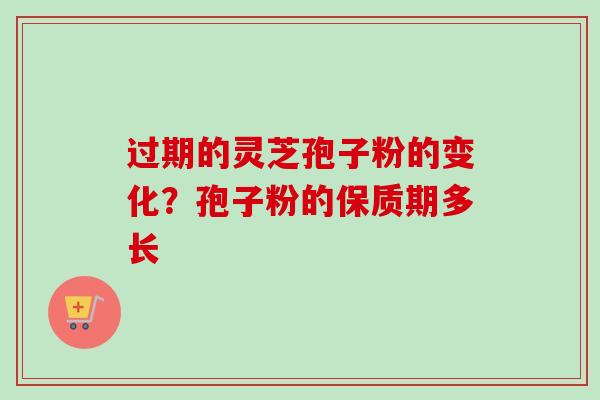 过期的灵芝孢子粉的变化?孢子粉的保质期多长