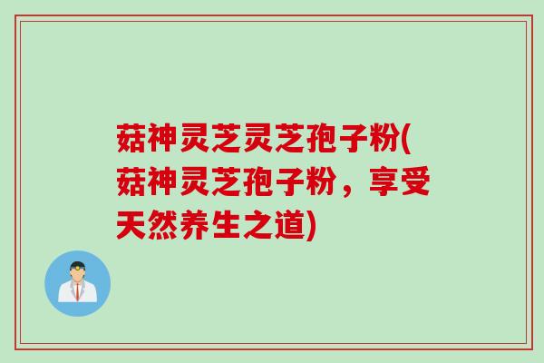 菇神灵芝灵芝孢子粉(菇神灵芝孢子粉,享受天然养生之道) 菇神灵芝灵芝孢子粉(菇神灵芝孢子粉,享受天然养生之道)