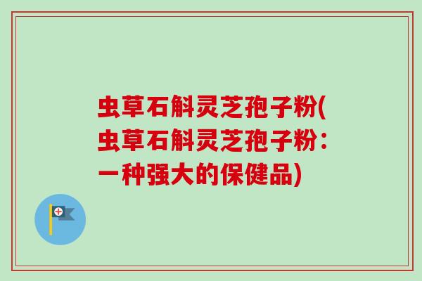 虫草石斛灵芝孢子粉(虫草石斛灵芝孢子粉:一种强大的保健品)