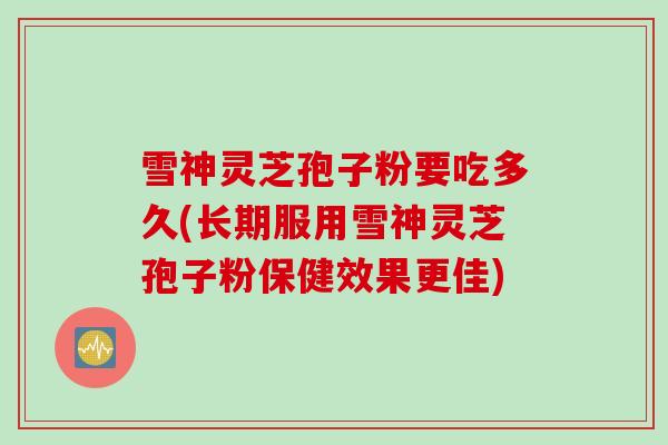 雪神灵芝孢子粉要吃多久(长期服用雪神灵芝孢子粉保健效果更佳)