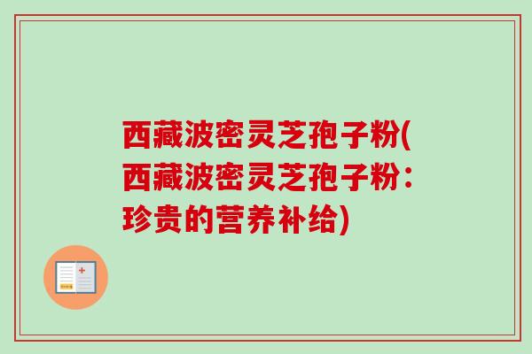西藏波密灵芝孢子粉(西藏波密灵芝孢子粉：珍贵的营养补给)