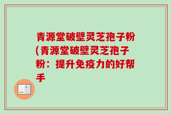 青源堂破壁灵芝孢子粉(青源堂破壁灵芝孢子粉：提升免疫力的好帮手