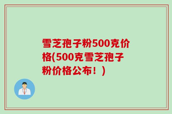 雪芝孢子粉500克价格(500克雪芝孢子粉价格公布！)