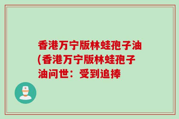 香港万宁版林蛙孢子油(香港万宁版林蛙孢子油问世:受到追捧 香港万宁版林蛙孢子油(香港万宁版林蛙孢子油问世:受到追捧