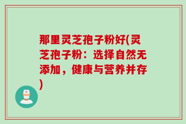 那里灵芝孢子粉好(灵芝孢子粉：选择自然无添加，健康与营养并存)