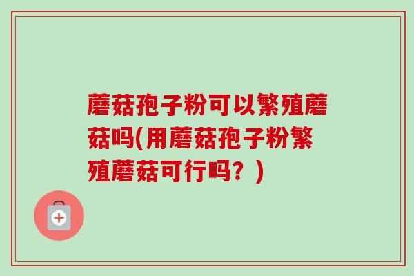 蘑菇孢子粉可以繁殖蘑菇吗(用蘑菇孢子粉繁殖蘑菇可行吗？)