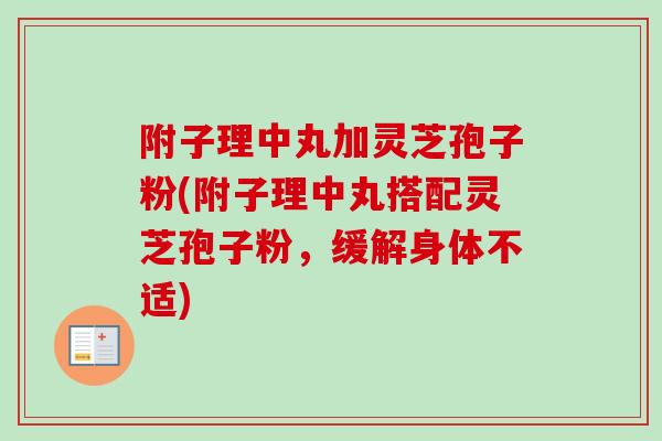 附子理中丸加灵芝孢子粉(附子理中丸搭配灵芝孢子粉，缓解身体不适)