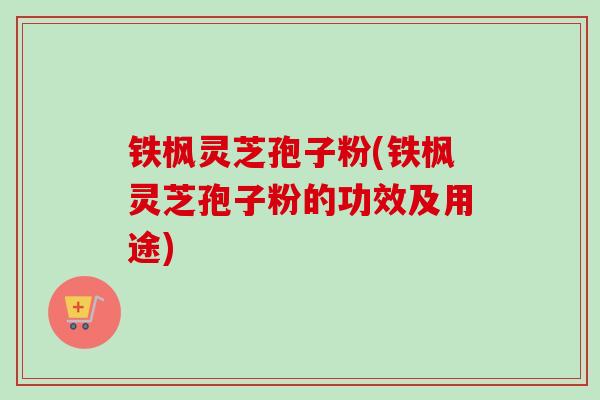 铁枫灵芝孢子粉(铁枫灵芝孢子粉的功效及用途) 铁枫灵芝孢子粉(铁枫灵芝孢子粉的功效及用途)