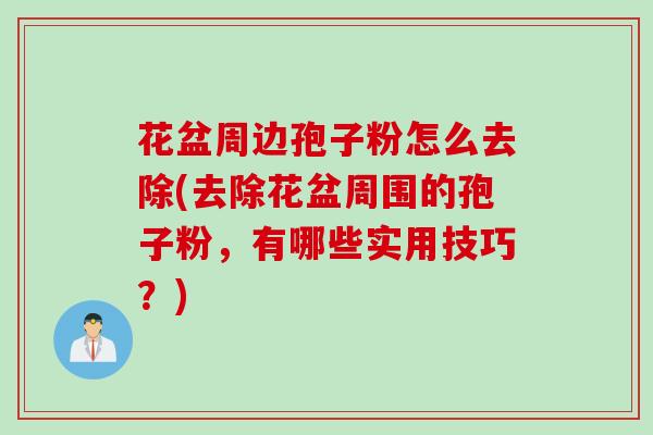 花盆周边孢子粉怎么去除(去除花盆周围的孢子粉,有哪些实用技巧?)