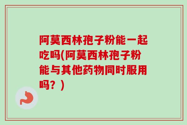 阿莫西林孢子粉能一起吃吗(阿莫西林孢子粉能与其他药物同时服用吗？)