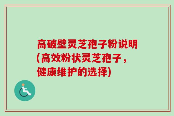 高破壁灵芝孢子粉说明(高效粉状灵芝孢子，健康维护的选择)