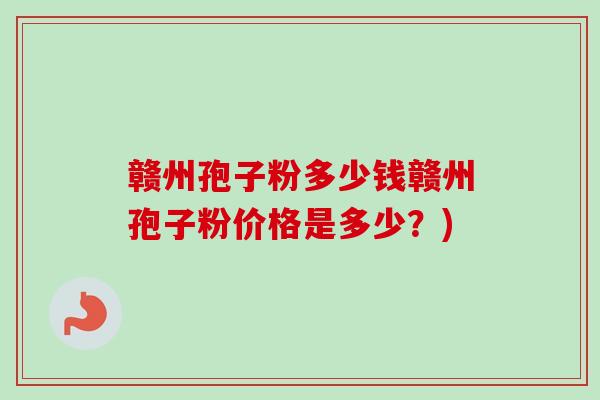 赣州孢子粉多少钱赣州孢子粉价格是多少?)