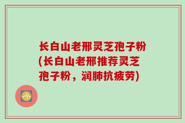 长白山老邢灵芝孢子粉(长白山老邢推荐灵芝孢子粉，润肺抗疲劳)