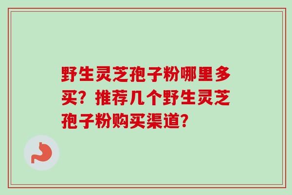 野生灵芝孢子粉哪里多买？推荐几个野生灵芝孢子粉购买渠道？