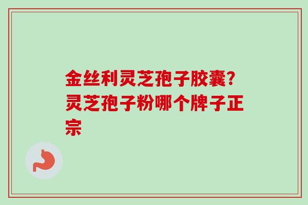 金丝利灵芝孢子胶囊?灵芝孢子粉哪个牌子正宗