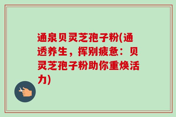 通泉贝灵芝孢子粉(通透养生，挥别疲惫：贝灵芝孢子粉助你重焕活力)