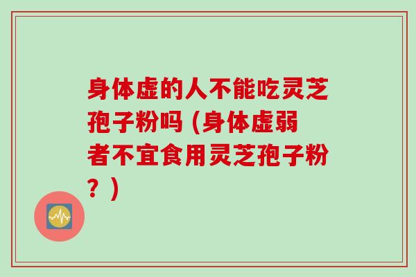 身体虚的人不能吃灵芝孢子粉吗 (身体虚弱者不宜食用灵芝孢子粉？)