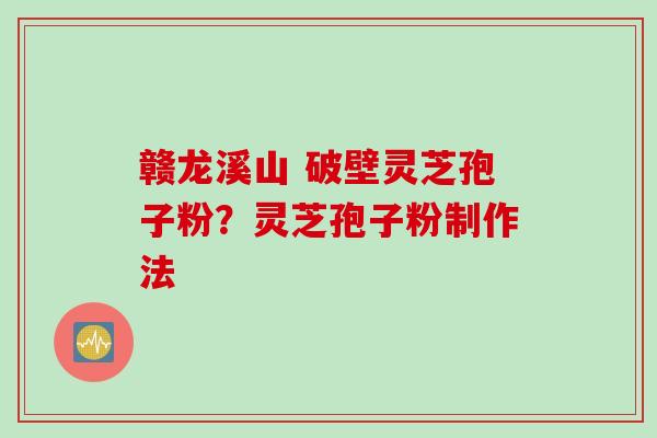 赣龙溪山 破壁灵芝孢子粉?灵芝孢子粉制作法 赣龙溪山 破壁灵芝孢子粉?灵芝孢子粉制作法