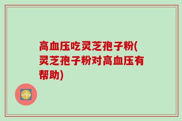 高血压吃灵芝孢子粉(灵芝孢子粉对高血压有帮助)