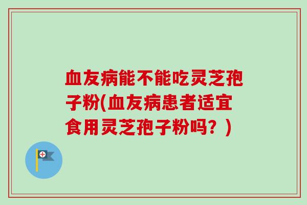 友能不能吃灵芝孢子粉(友患者适宜食用灵芝孢子粉吗？)