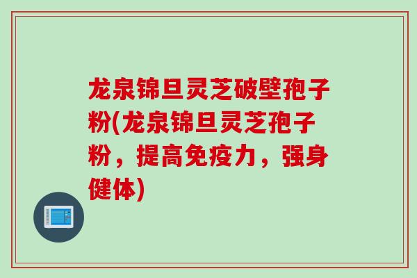 龙泉锦旦灵芝破壁孢子粉(龙泉锦旦灵芝孢子粉,提高免疫力,强身健体)
