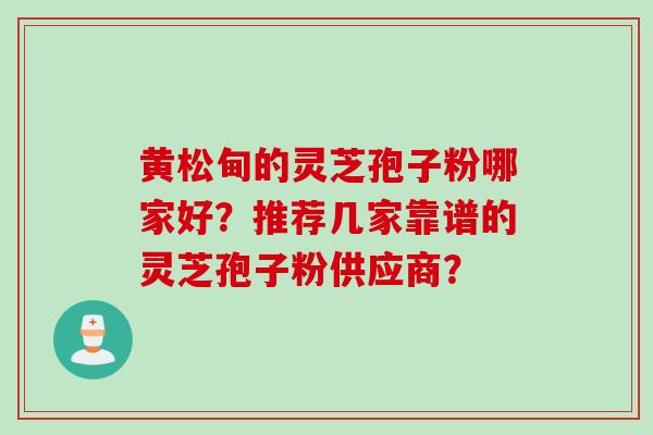 黄松甸的灵芝孢子粉哪家好?推荐几家靠谱的灵芝孢子粉供应商? 黄松甸的灵芝孢子粉哪家好?推荐几家靠谱的灵芝孢子粉供应商?