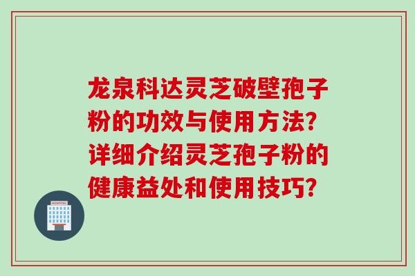 龙泉科达灵芝破壁孢子粉的功效与使用方法?详细介绍灵芝孢子粉的健康益处和使用技巧?