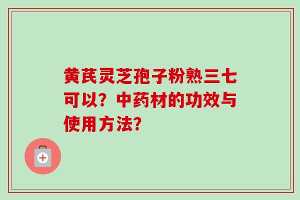 黄芪灵芝孢子粉熟三七可以？中药材的功效与使用方法？