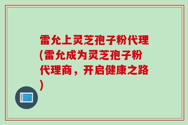 雷允上灵芝孢子粉代理(雷允成为灵芝孢子粉代理商，开启健康之路)