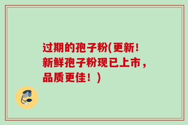 过期的孢子粉(更新！新鲜孢子粉现已上市，品质更佳！)
