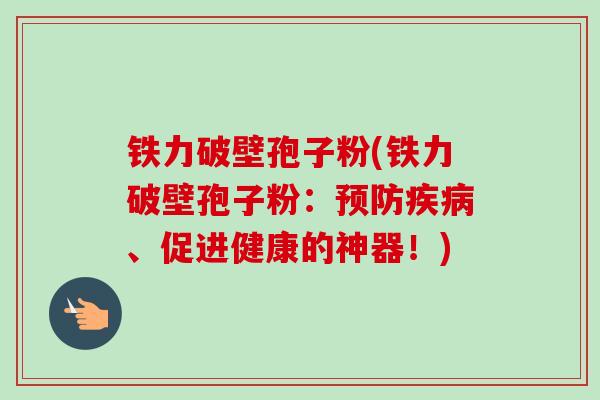 铁力破壁孢子粉(铁力破壁孢子粉:、促进健康的神器!) 铁力破壁孢子粉(铁力破壁孢子粉:、促进健康的神器!)