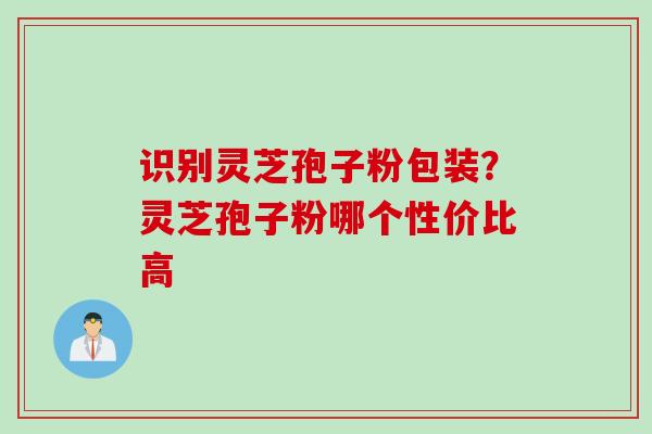 识别灵芝孢子粉包装？灵芝孢子粉哪个性价比高