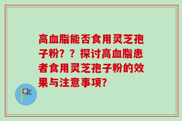 高血脂能否食用灵芝孢子粉??探讨高血脂患者食用灵芝孢子粉的效果与注意事项?