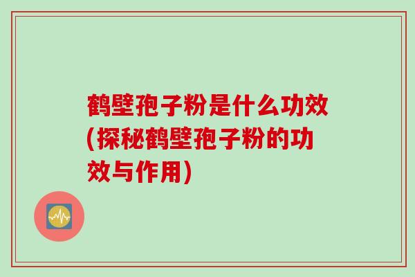 鹤壁孢子粉是什么功效(探秘鹤壁孢子粉的功效与作用)