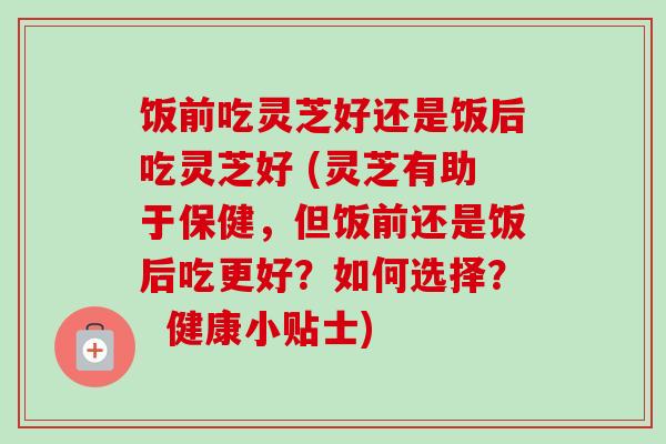 饭前吃灵芝好还是饭后吃灵芝好 (灵芝有助于保健,但饭前还是饭后吃更好?如何选择? 健康小贴士)