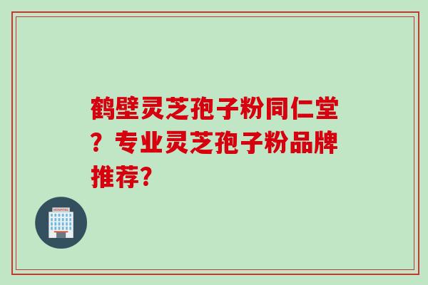 鹤壁灵芝孢子粉同仁堂?专业灵芝孢子粉品牌推荐?