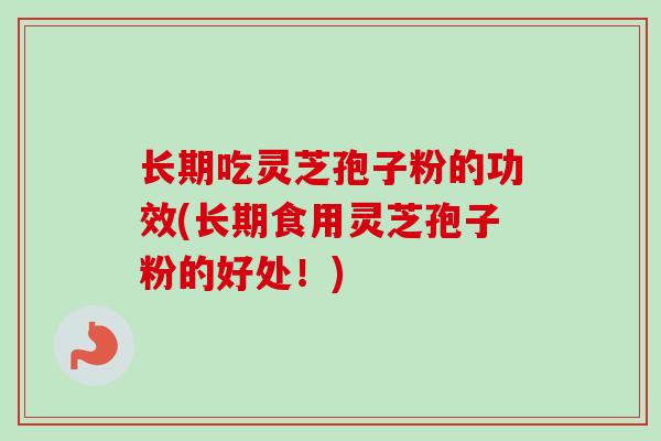 长期吃灵芝孢子粉的功效(长期食用灵芝孢子粉的好处!)